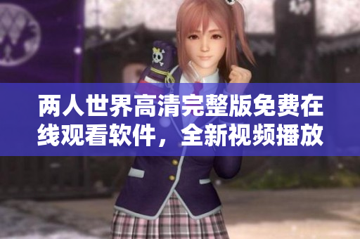 兩人世界高清完整版免費(fèi)在線觀看軟件，全新視頻播放體驗分享給你