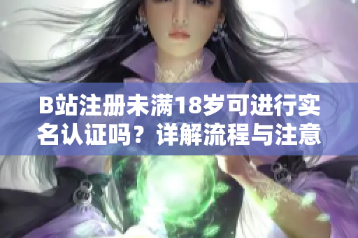 B站注冊(cè)未滿18歲可進(jìn)行實(shí)名認(rèn)證嗎？詳解流程與注意事項(xiàng)