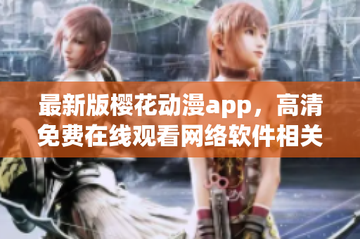 最新版櫻花動(dòng)漫app，高清免費(fèi)在線觀看網(wǎng)絡(luò)軟件相關(guān)影視劇集