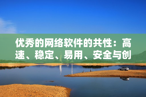 優(yōu)秀的網(wǎng)絡(luò)軟件的共性：高速、穩(wěn)定、易用、安全與創(chuàng)新！