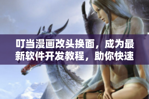 叮當(dāng)漫畫(huà)改頭換面，成為最新軟件開(kāi)發(fā)教程，助你快速掌握軟件技能！