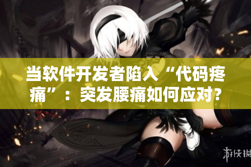 當(dāng)軟件開發(fā)者陷入“代碼疼痛”：突發(fā)腰痛如何應(yīng)對(duì)？