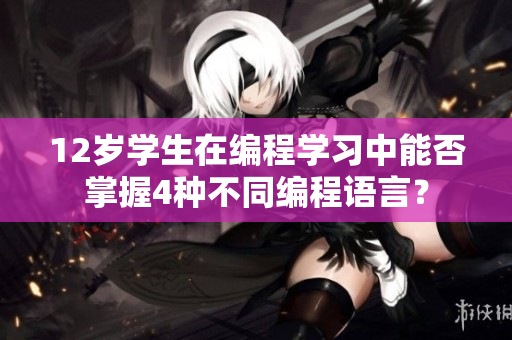 12歲學(xué)生在編程學(xué)習(xí)中能否掌握4種不同編程語言？