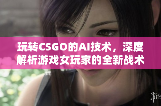 玩轉(zhuǎn)CSGO的AI技術(shù)，深度解析游戲女玩家的全新戰(zhàn)術(shù)篇