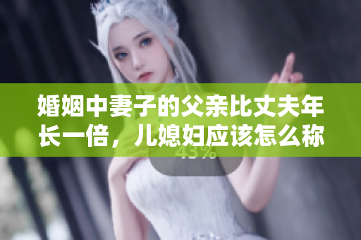 婚姻中妻子的父親比丈夫年長一倍，兒媳婦應該怎么稱呼？