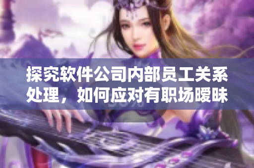 探究軟件公司內(nèi)部員工關(guān)系處理，如何應(yīng)對(duì)有職場(chǎng)曖昧？