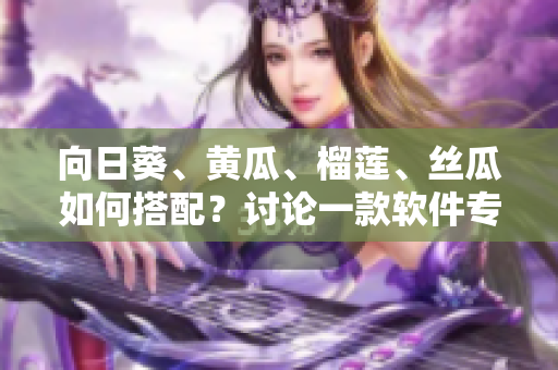 向日葵、黃瓜、榴蓮、絲瓜如何搭配？討論一款軟件專家推薦的最佳組合