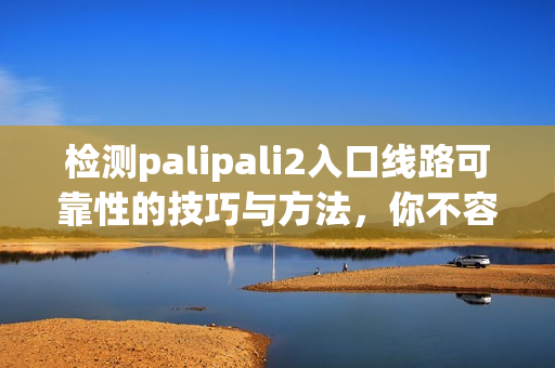 檢測palipali2入口線路可靠性的技巧與方法，你不容錯過！