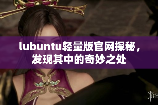lubuntu輕量版官網(wǎng)探秘，發(fā)現(xiàn)其中的奇妙之處