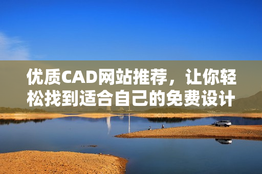 優(yōu)質(zhì)CAD網(wǎng)站推薦，讓你輕松找到適合自己的免費(fèi)設(shè)計(jì)軟件