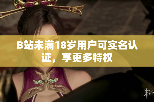 B站未滿18歲用戶可實名認(rèn)證，享更多特權(quán)