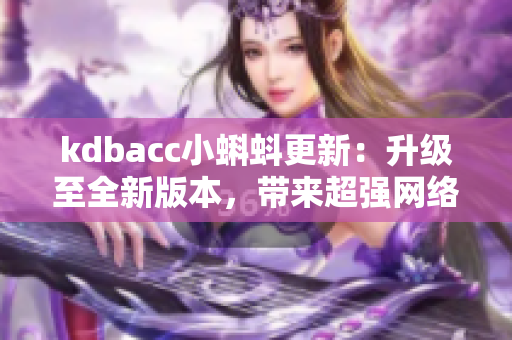 kdbacc小蝌蚪更新：升級(jí)至全新版本，帶來超強(qiáng)網(wǎng)絡(luò)功能