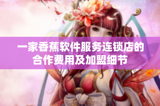 一家香蕉軟件服務(wù)連鎖店的合作費用及加盟細節(jié)