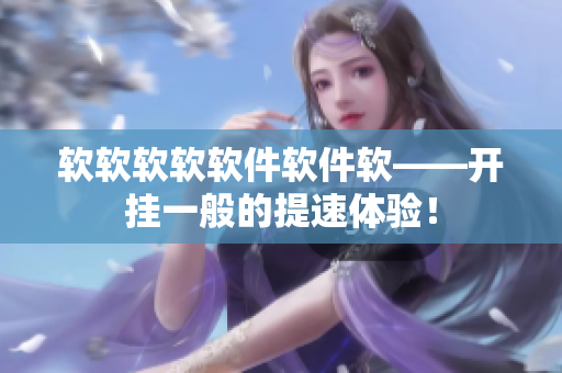 軟軟軟軟軟件軟件軟——開掛一般的提速體驗！