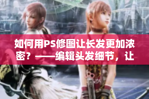 如何用PS修圖讓長發(fā)更加濃密？——編輯頭發(fā)細節(jié)，讓大片頭發(fā)更飽滿有活力！