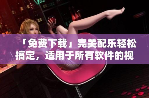 「免費(fèi)下載」完美配樂輕松搞定，適用于所有軟件的視頻BGM收錄庫