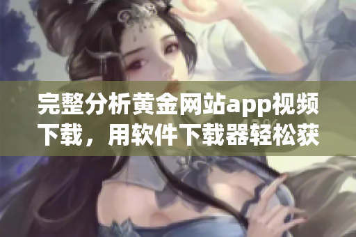 完整分析黃金網(wǎng)站app視頻下載，用軟件下載器輕松獲取優(yōu)質(zhì)視頻