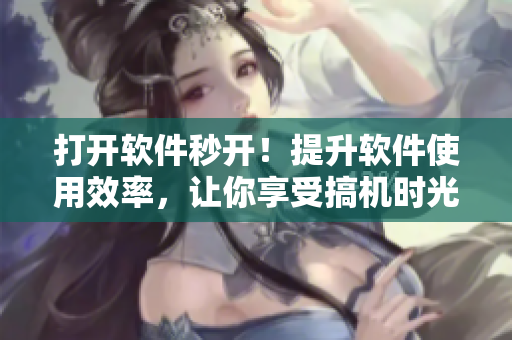 打開(kāi)軟件秒開(kāi)！提升軟件使用效率，讓你享受搞機(jī)時(shí)光！