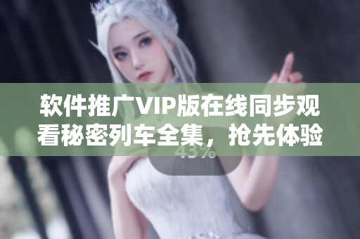 軟件推廣VIP版在線同步觀看秘密列車全集，搶先體驗專屬會員特權(quán)