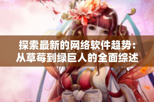 探索最新的網(wǎng)絡(luò)軟件趨勢(shì)：從草莓到綠巨人的全面綜述