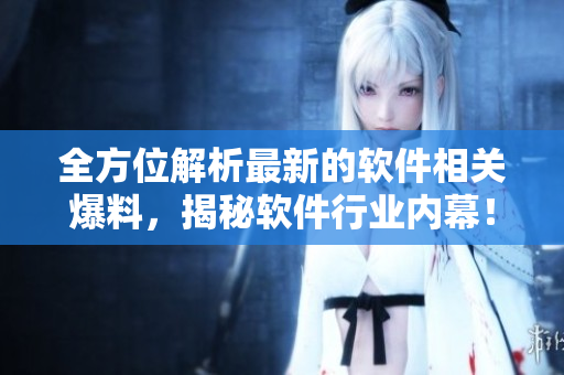 全方位解析最新的軟件相關(guān)爆料，揭秘軟件行業(yè)內(nèi)幕！