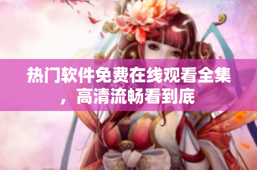 熱門軟件免費在線觀看全集，高清流暢看到底 