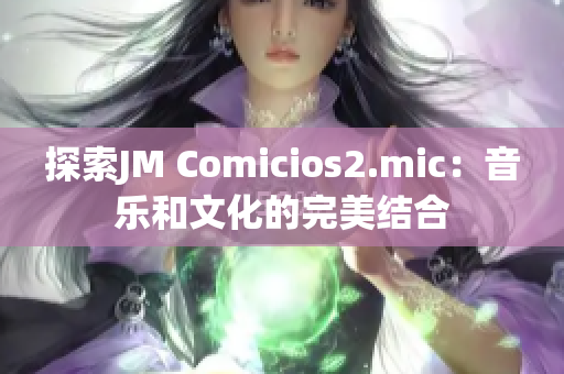 探索JM Comicios2.mic：音樂(lè)和文化的完美結(jié)合