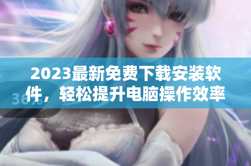 2023最新免費(fèi)下載安裝軟件，輕松提升電腦操作效率