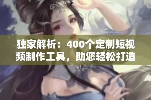 獨家解析：400個定制短視頻制作工具，助您輕松打造個性化網(wǎng)絡(luò)軟件