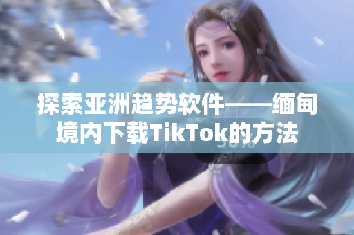 探索亞洲趨勢(shì)軟件——緬甸境內(nèi)下載TikTok的方法