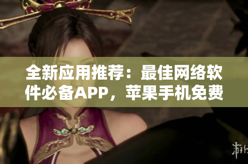 全新應用推薦：最佳網(wǎng)絡軟件必備APP，蘋果手機免費下載