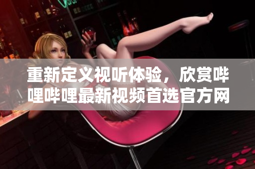 重新定義視聽體驗，欣賞嗶哩嗶哩最新視頻首選官方網(wǎng)站