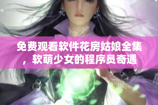 免費(fèi)觀看軟件花房姑娘全集，軟萌少女的程序員奇遇