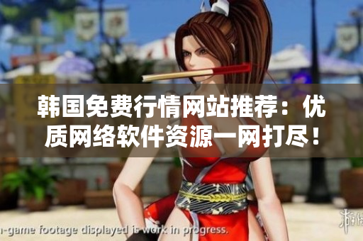韓國免費(fèi)行情網(wǎng)站推薦：優(yōu)質(zhì)網(wǎng)絡(luò)軟件資源一網(wǎng)打盡！