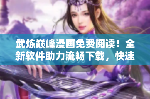 武煉巔峰漫畫免費(fèi)閱讀！全新軟件助力流暢下載，快速觀看。