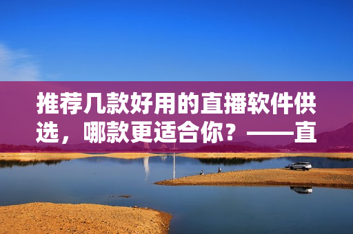 推薦幾款好用的直播軟件供選，哪款更適合你？——直播軟件推薦