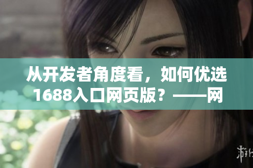 從開發(fā)者角度看，如何優(yōu)選1688入口網(wǎng)頁版？——網(wǎng)絡(luò)軟件編輯智選技巧