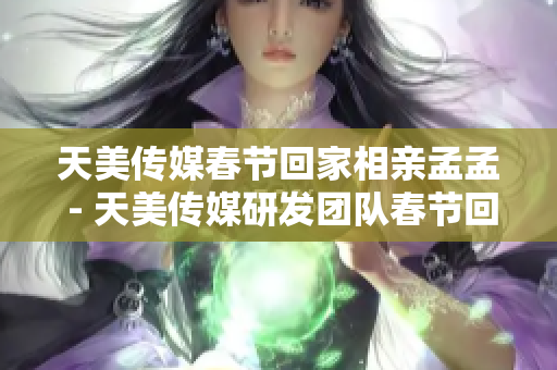 天美傳媒春節(jié)回家相親孟孟 - 天美傳媒研發(fā)團隊春節(jié)回歸三觀檢測研究