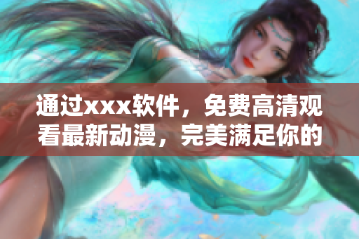 通過(guò)xxx軟件，免費(fèi)高清觀看最新動(dòng)漫，完美滿足你的二次元熱愛
