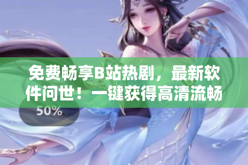 免費暢享B站熱劇，最新軟件問世！一鍵獲得高清流暢體驗