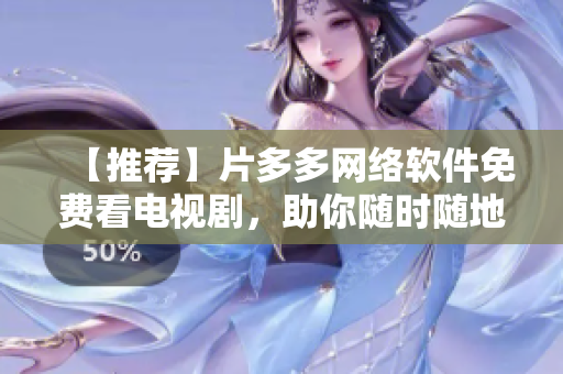 【推薦】片多多網(wǎng)絡軟件免費看電視劇，助你隨時隨地暢享精彩影視！