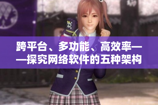 跨平臺、多功能、高效率——探究網(wǎng)絡(luò)軟件的五種架構(gòu)模式