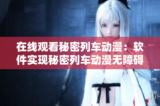 在線觀看秘密列車動(dòng)漫：軟件實(shí)現(xiàn)秘密列車動(dòng)漫無障礙觀看