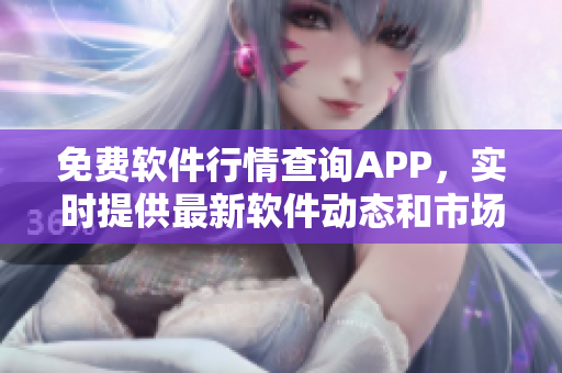 免費軟件行情查詢APP，實時提供最新軟件動態(tài)和市場趨勢