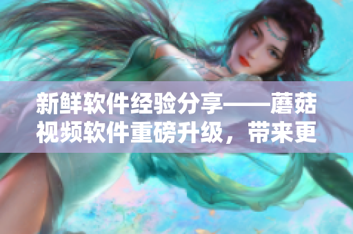 新鮮軟件經(jīng)驗分享——蘑菇視頻軟件重磅升級，帶來更多高質(zhì)量視頻資源