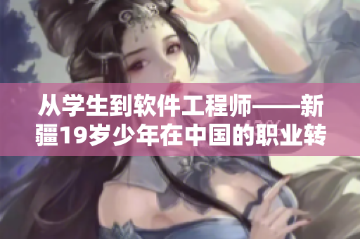 從學(xué)生到軟件工程師——新疆19歲少年在中國的職業(yè)轉(zhuǎn)型之路