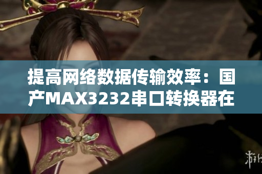 提高網(wǎng)絡(luò)數(shù)據(jù)傳輸效率：國產(chǎn)MAX3232串口轉(zhuǎn)換器在軟件中的應(yīng)用