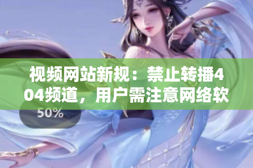 視頻網(wǎng)站新規(guī)：禁止轉(zhuǎn)播404頻道，用戶需注意網(wǎng)絡(luò)軟件使用規(guī)定