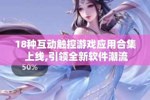 18種互動觸控游戲應(yīng)用合集 上線,引領(lǐng)全新軟件潮流