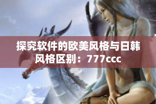 探究軟件的歐美風格與日韓風格區(qū)別：777ccc